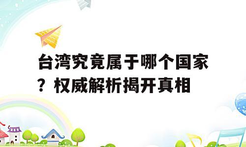 台湾究竟属于哪个国家？权威解析揭开真相