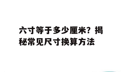 六寸等于多少厘米？揭秘常见尺寸换算方法
