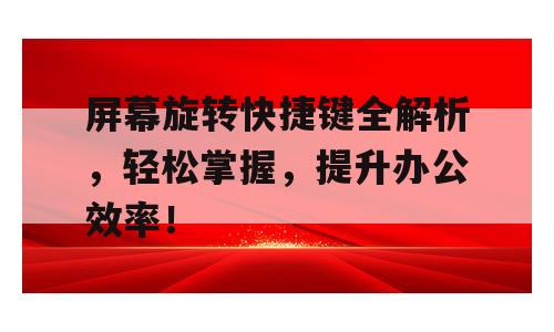屏幕旋转快捷键全解析，轻松掌握，提升办公效率！
