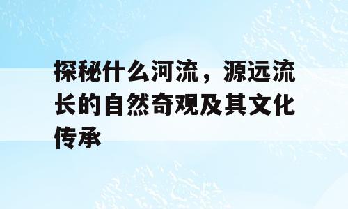 探秘什么河流，源远流长的自然奇观及其文化传承