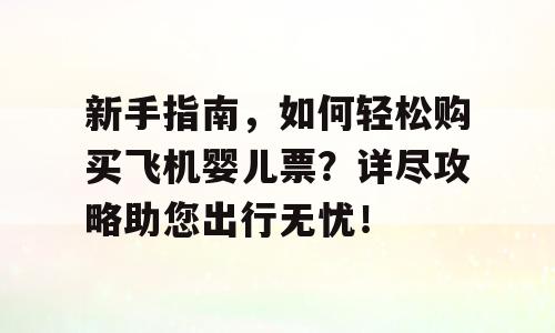 新手指南，如何轻松购买飞机婴儿票？详尽攻略助您出行无忧！