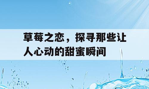 草莓之恋，探寻那些让人心动的甜蜜瞬间