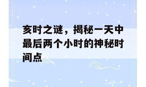 亥时之谜，揭秘一天中最后两个小时的神秘时间点