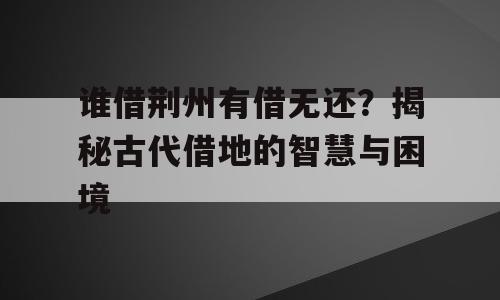 谁借荆州有借无还？揭秘古代借地的智慧与困境