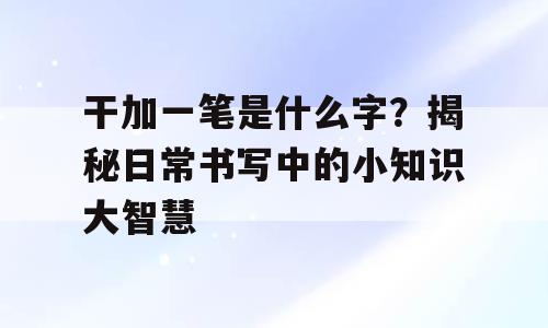干加一笔是什么字？揭秘日常书写中的小知识大智慧