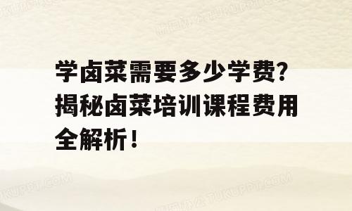 学卤菜需要多少学费？揭秘卤菜培训课程费用全解析！