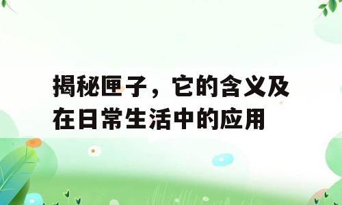 揭秘匣子，它的含义及在日常生活中的应用