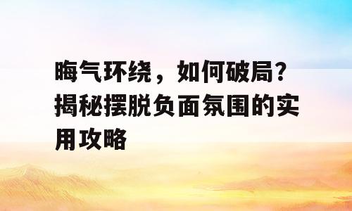 晦气环绕，如何破局？揭秘摆脱负面氛围的实用攻略