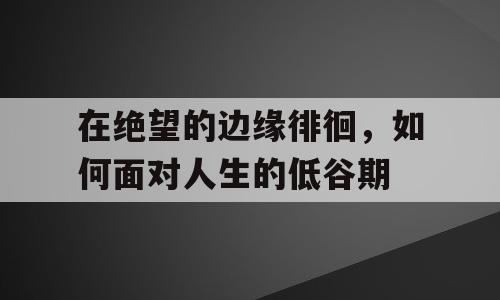 在绝望的边缘徘徊，如何面对人生的低谷期