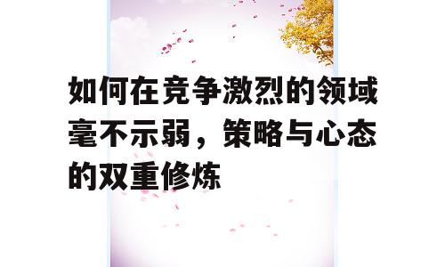 如何在竞争激烈的领域毫不示弱，策略与心态的双重修炼