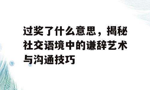 过奖了什么意思，揭秘社交语境中的谦辞艺术与沟通技巧