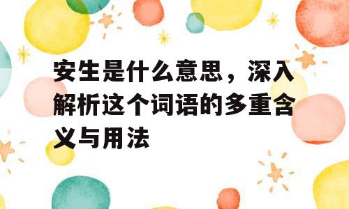 安生是什么意思，深入解析这个词语的多重含义与用法