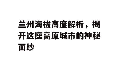 兰州海拔高度解析，揭开这座高原城市的神秘面纱