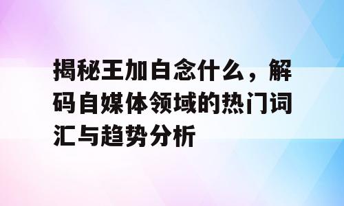 揭秘王加白念什么，解码自媒体领域的热门词汇与趋势分析