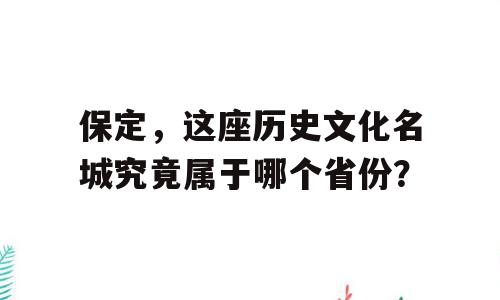 保定，这座历史文化名城究竟属于哪个省份？