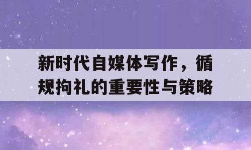 新时代自媒体写作，循规拘礼的重要性与策略
