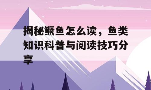 揭秘鳜鱼怎么读，鱼类知识科普与阅读技巧分享