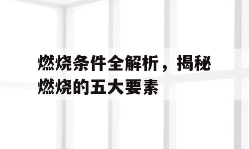 燃烧条件全解析，揭秘燃烧的五大要素