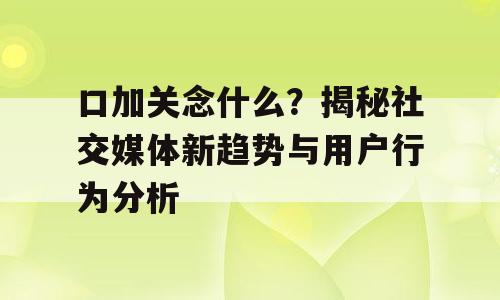 口加关念什么？揭秘社交媒体新趋势与用户行为分析