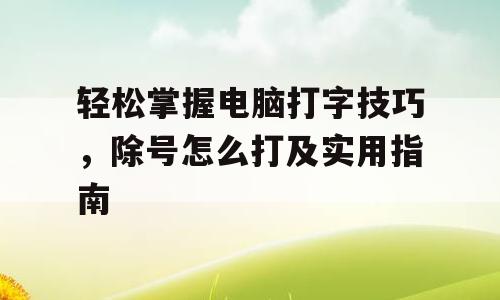 轻松掌握电脑打字技巧，除号怎么打及实用指南