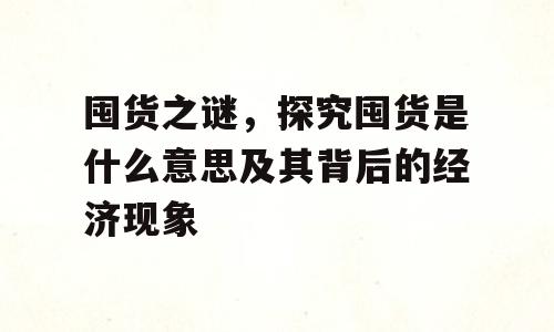 囤货之谜，探究囤货是什么意思及其背后的经济现象