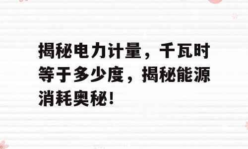 揭秘电力计量，千瓦时等于多少度，揭秘能源消耗奥秘！
