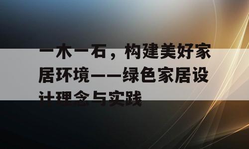 一木一石，构建美好家居环境——绿色家居设计理念与实践