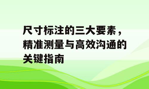 尺寸标注的三大要素，精准测量与高效沟通的关键指南