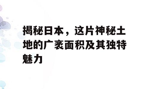 揭秘日本，这片神秘土地的广袤面积及其独特魅力