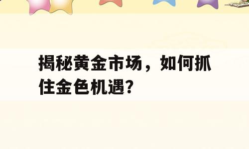 揭秘黄金市场，如何抓住金色机遇？