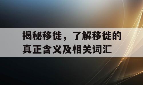 揭秘移徙，了解移徙的真正含义及相关词汇