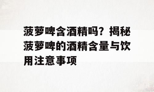 菠萝啤含酒精吗？揭秘菠萝啤的酒精含量与饮用注意事项