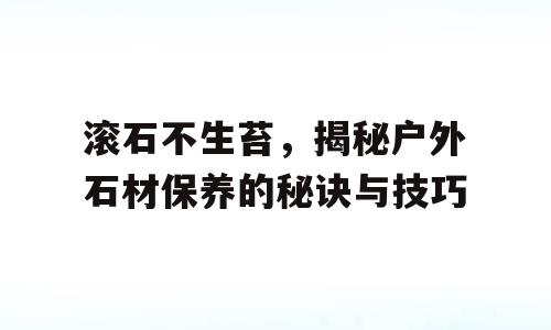 滚石不生苔，揭秘户外石材保养的秘诀与技巧