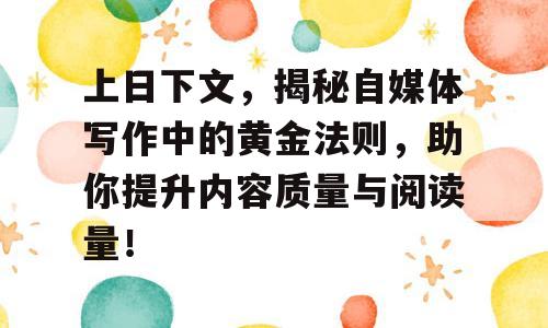 上日下文，揭秘自媒体写作中的黄金法则，助你提升内容质量与阅读量！
