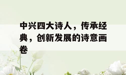 中兴四大诗人，传承经典，创新发展的诗意画卷