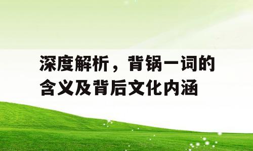 深度解析，背锅一词的含义及背后文化内涵