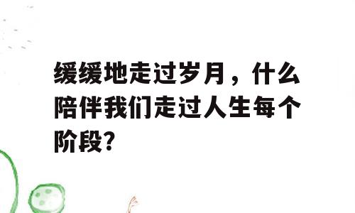 缓缓地走过岁月，什么陪伴我们走过人生每个阶段？