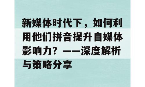 新媒体时代下，如何利用他们拼音提升自媒体影响力？——深度解析与策略分享