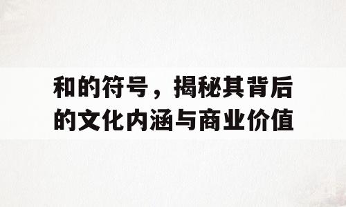 和的符号，揭秘其背后的文化内涵与商业价值