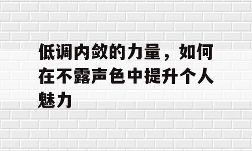 低调内敛的力量，如何在不露声色中提升个人魅力