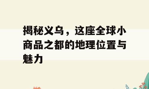 揭秘义乌，这座全球小商品之都的地理位置与魅力