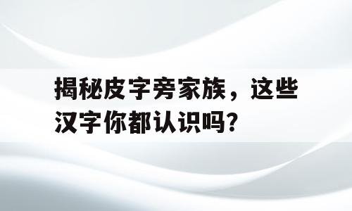 揭秘皮字旁家族，这些汉字你都认识吗？