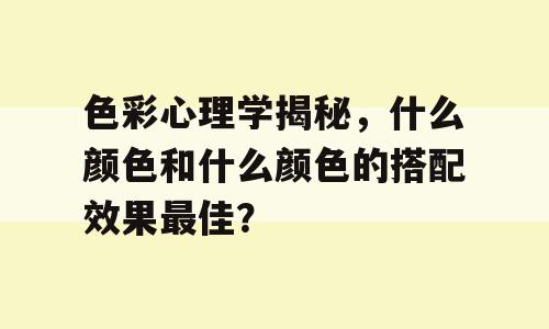 色彩心理学揭秘，什么颜色和什么颜色的搭配效果最佳？
