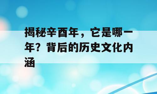 揭秘辛酉年，它是哪一年？背后的历史文化内涵
