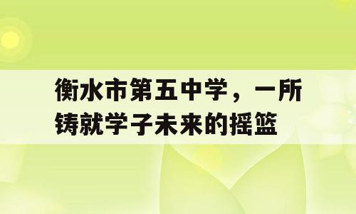 衡水市第五中学，一所铸就学子未来的摇篮