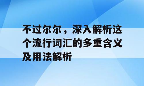 不过尔尔，深入解析这个流行词汇的多重含义及用法解析