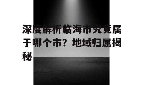 深度解析临海市究竟属于哪个市？地域归属揭秘