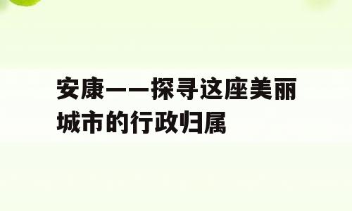 安康——探寻这座美丽城市的行政归属