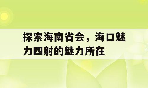 探索海南省会，海口魅力四射的魅力所在