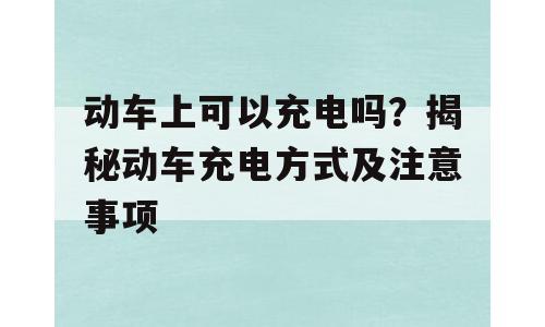动车上可以充电吗？揭秘动车充电方式及注意事项